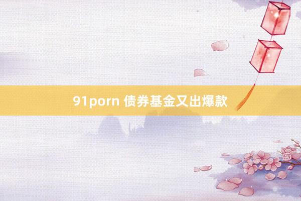 91porn 债券基金又出爆款
