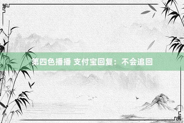 第四色播播 支付宝回复：不会追回