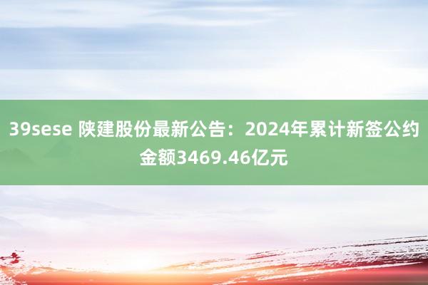 39sese 陕建股份最新公告：2024年累计新签公约金额3469.46亿元