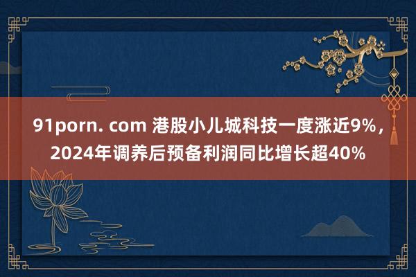91porn. com 港股小儿城科技一度涨近9%，2024年调养后预备利润同比增长超40%