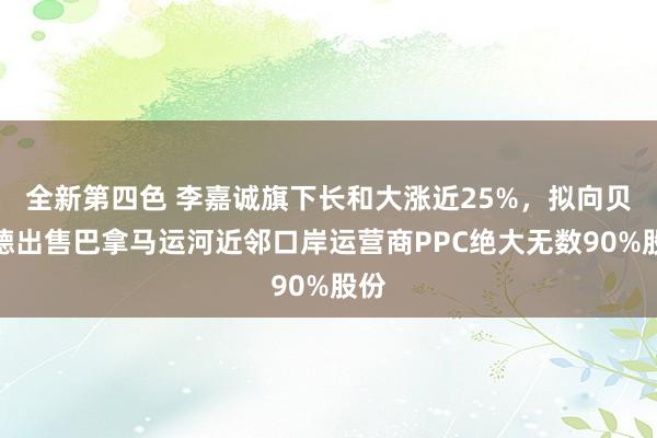 全新第四色 李嘉诚旗下长和大涨近25%，拟向贝莱德出售巴拿马运河近邻口岸运营商PPC绝大无数90%股份