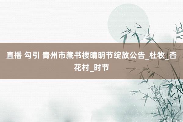 直播 勾引 青州市藏书楼晴明节绽放公告_杜牧_杏花村_时节