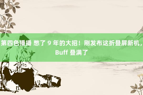 第四色播播 憋了 9 年的大招！刚发布这折叠屏新机，Buff 叠满了