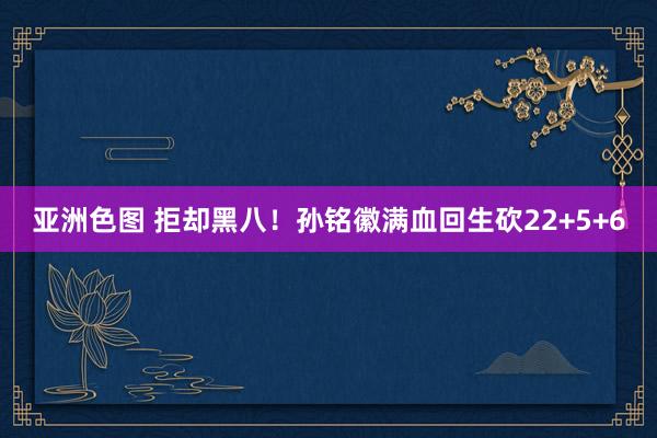 亚洲色图 拒却黑八！孙铭徽满血回生砍22+5+6
