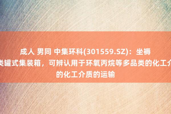 成人 男同 中集环科(301559.SZ)：坐褥的不同种类罐式集装箱，可辨认用于环氧丙烷等多品类的化工介质的运输