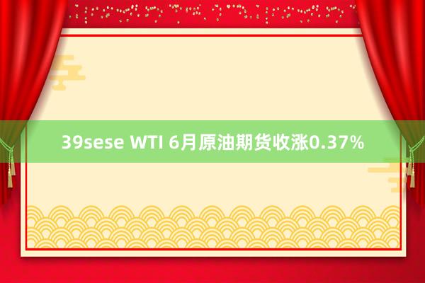 39sese WTI 6月原油期货收涨0.37%