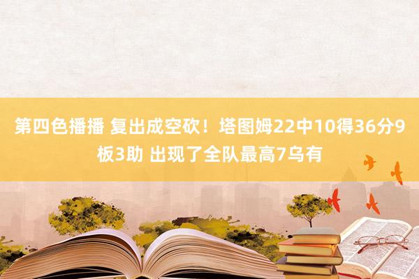 第四色播播 复出成空砍！塔图姆22中10得36分9板3助 出现了全队最高7乌有