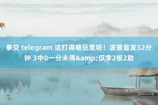 拳交 telegram 这打得啥玩意呀！波普首发32分钟 3中0一分未得&仅拿2板2助
