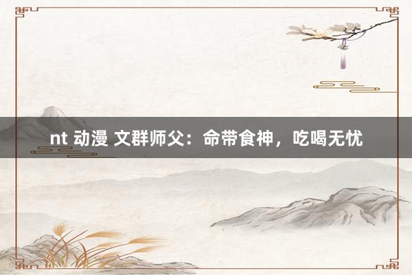 nt 动漫 文群师父：命带食神，吃喝无忧